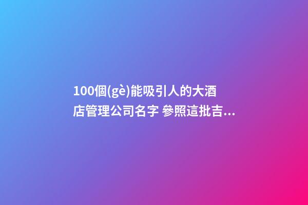 100個(gè)能吸引人的大酒店管理公司名字 參照這批吉名最佳